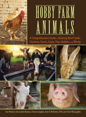 Hobby farm animals : a comprehensive guide to raising beef cattle, chickens, ducks, goats, pigs, rabbits, and sheep