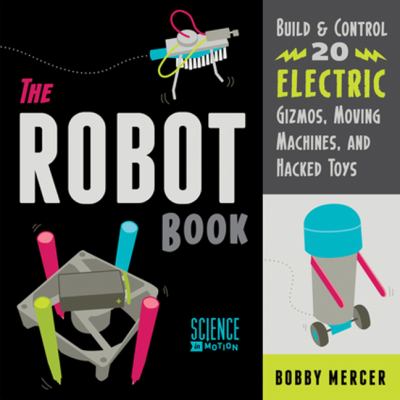 The robot book : build & control 20 electric gizmos, moving machines, and hacked toys