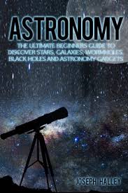 Astronomy : the ultimate beginners guide to discover stars, galaxies, wormholes, black holes and astronomy gadgets