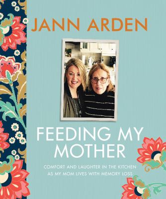 Feeding my mother : comfort and laughter in the kitchen as my mom lives with memory loss