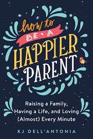 How to be a happier parent : raising a family, having a life, and loving (almost) every minute