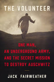 The volunteer : one man, an underground army, and the secret mission to destroy Auschwitz