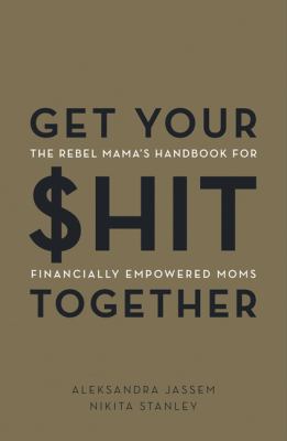 Get your $hit together : the Rebel Mama's handbook for financially empowered moms