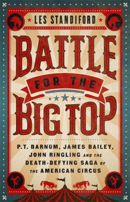 Battle for the big top : P.T. Barnum, James Bailey, John Ringling, and the death-defying saga of the American circus