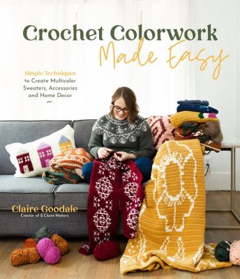 Crochet colorwork made easy : simple techniques to create multicolor sweaters, accessories and home decor