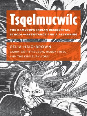 Tsqelmucwílc : the Kamloops Indian Residential School--resistance and a reckoning