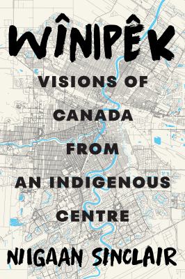 Wînipêk : visions of Canada from an Indigenous centre